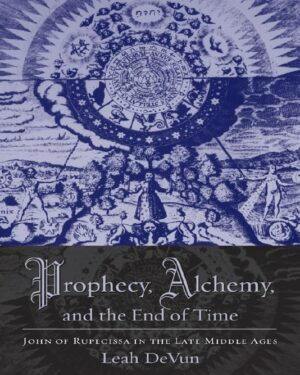 "Prophecy, Alchemy, and the End of Time: John of Rupescissa in the Late Middle Ages" by Leah DeVun "Prophecy, Alchemy, and the End of Time: John of Rupescissa in the Late Middle Ages" by Leah DeVun