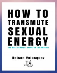 "HOW TO TRANSMUTE SEXUAL ENERGY: The most powerful energy in the universe" by Nelson Velasquez