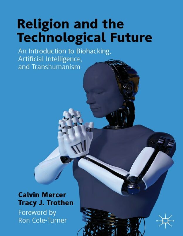 "Religion and the Technological Future: An Introduction to Biohacking, Artificial Intelligence, and Transhumanism" by Calvin Mercer and Tracy J. Trothen