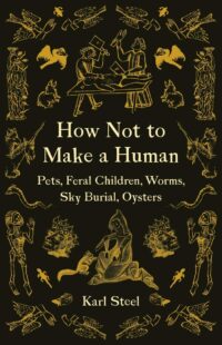 "How Not to Make a Human: Pets, Feral Children, Worms, Sky Burial, Oysters" by Karl Steel