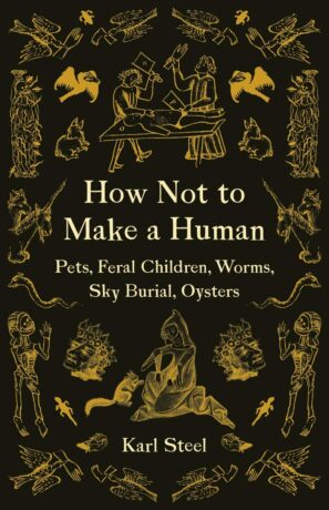 "How Not to Make a Human: Pets, Feral Children, Worms, Sky Burial, Oysters" by Karl Steel "How Not to Make a Human: Pets, Feral Children, Worms, Sky Burial, Oysters" by Karl Steel