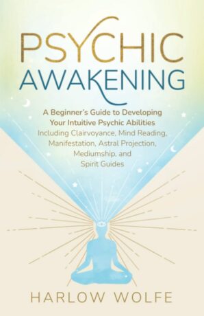 "Psychic Awakening: A Beginner’s Guide to Developing Your Intuitive Psychic Abilities, Including Clairvoyance, Mind Reading, Manifestation, Astral Projection, Mediumship, and Spirit Guides" by Harlow Wolfe