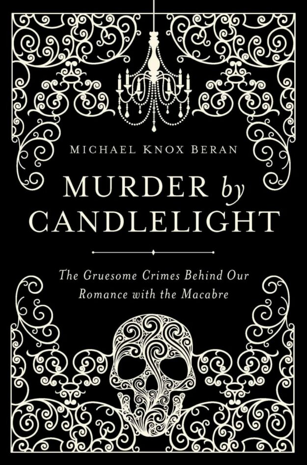 "Murder by Candlelight: The Gruesome Crimes Behind Our Romance with the Macabre" by Michael Knox Beran