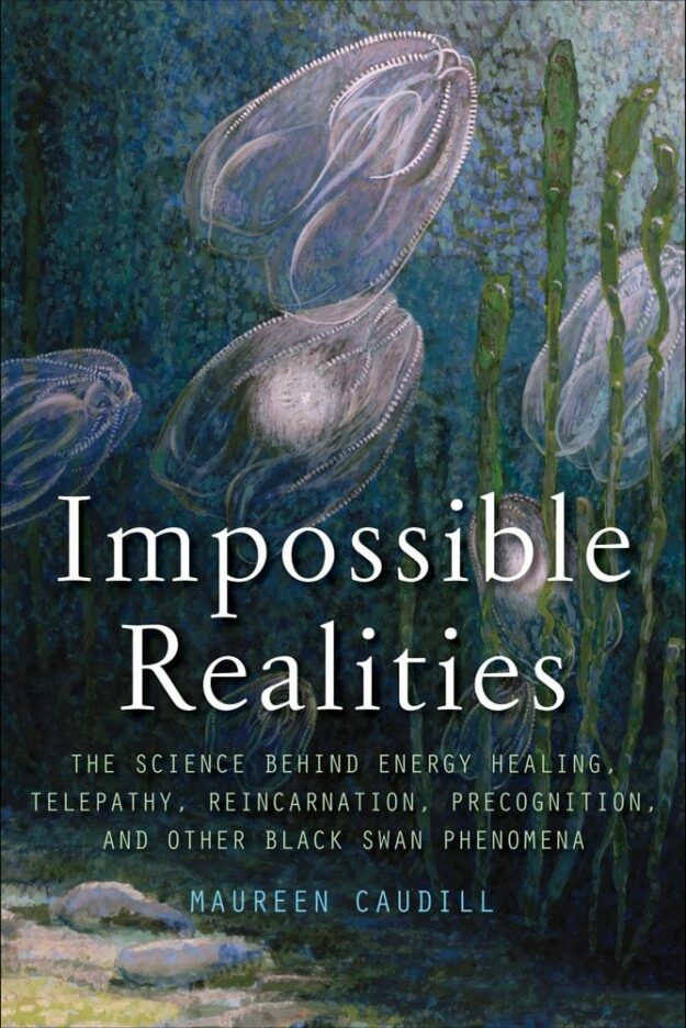 "Impossible Realities: The Science Behind Energy Healing, Telepathy, Reincarnation, Precognition, and Other Black Swan Phenomena" by Maureen Caudill