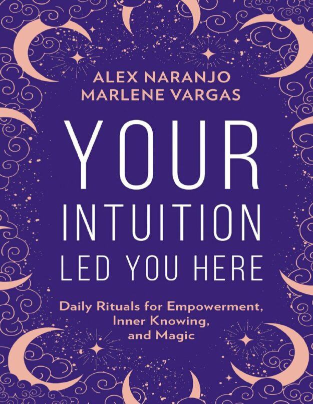 "Your Intuition Led You Here: Daily Rituals for Empowerment, Inner Knowing, and Magic" by Alex Naranjo and Marlene Vargas