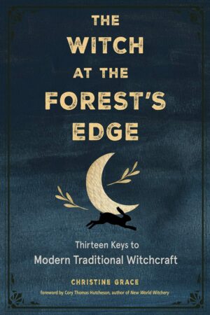 "The Witch at the Forest's Edge: Thirteen Keys to Modern Traditional Witchcraft" by Christine Grace "The Witch at the Forest's Edge: Thirteen Keys to Modern Traditional Witchcraft" by Christine Grace
