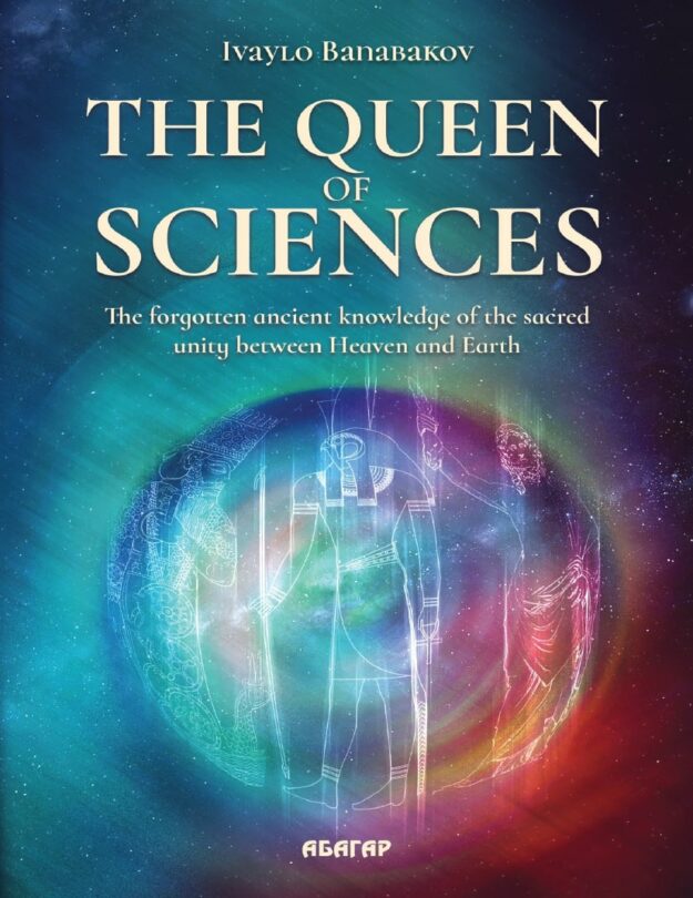 "The Queen of Sciences : The forgotten ancient knowledge of the sacred unity between Heaven and Earth" by Ivaylo Banabakov
