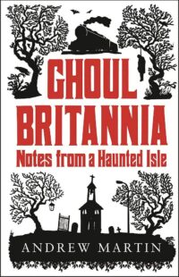 "Ghoul Britannia: Notes from a Haunted Isle" by Andrew Martin