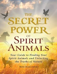 "The Secret Power of Spirit Animals: Your Guide to Finding Your Spirit Animals and Unlocking the Truths of Nature" by Skye Alexander