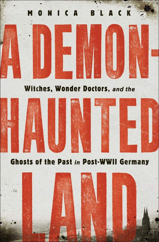 "A Demon-Haunted Land: Witches, Wonder Doctors, and the Ghosts of the Past in Post-WWII Germany" by Monica Black