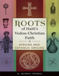 "Roots of Haiti's Vodou-Christian Faith: African and Catholic Origins" by R. Murray Thomas