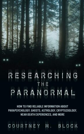 "Researching the Paranormal: How to Find Reliable Information about Parapsychology, Ghosts, Astrology, Cryptozoology, Near-Death Experiences, and More" by Courtney M. Block "Researching the Paranormal: How to Find Reliable Information about Parapsychology, Ghosts, Astrology, Cryptozoology, Near-Death Experiences, and More" by Courtney M. Block