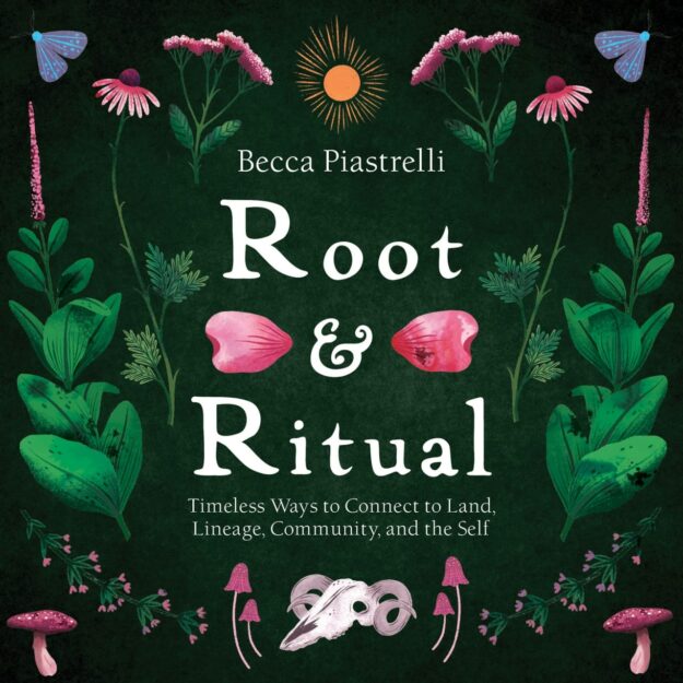 "Root and Ritual: Timeless Ways to Connect to Land, Lineage, Community, and the Self" by Becca Piastrelli