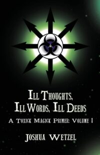 "Ill Thoughts, Ill Words, Ill Deeds: A Toxick Magick Primer: Volume 1" by Joshua Wetzel