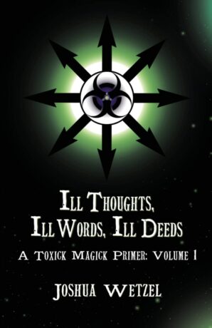 "Ill Thoughts, Ill Words, Ill Deeds: A Toxick Magick Primer: Volume 1" by Joshua Wetzel