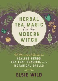 "Herbal Tea Magic for the Modern Witch: A Practical Guide to Healing Herbs, Tea Leaf Reading, and Botanical Spells" by Elsie Wild