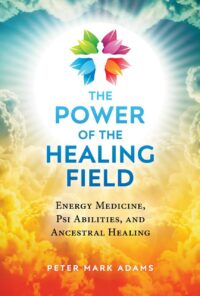 "The Power of the Healing Field: Energy Medicine, Psi Abilities, and Ancestral Healing" by Peter Mark Adams