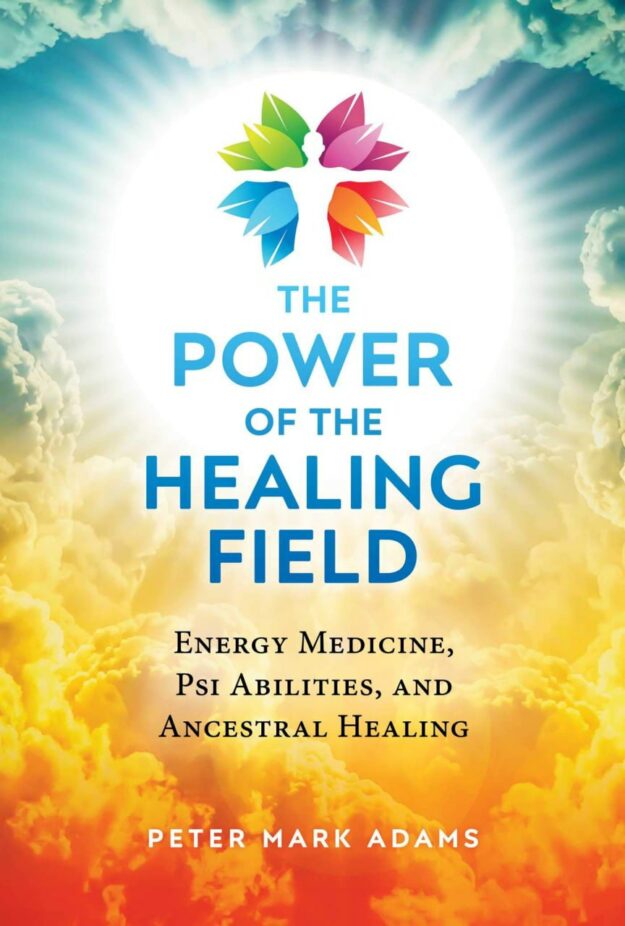 "The Power of the Healing Field: Energy Medicine, Psi Abilities, and Ancestral Healing" by Peter Mark Adams