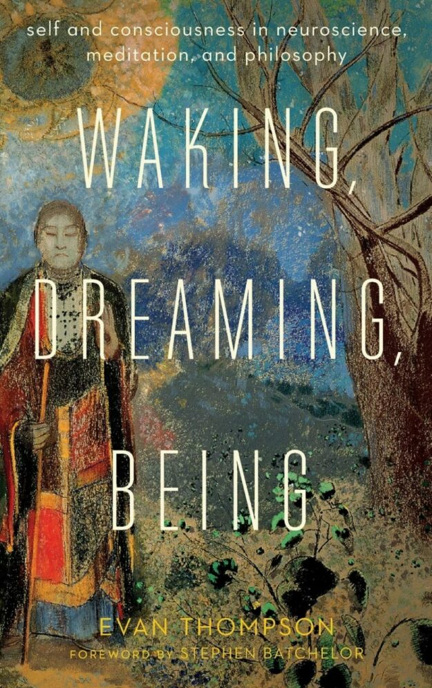 "Waking, Dreaming, Being: Self and Consciousness in Neuroscience, Meditation, and Philosophy" by Evan Thompson