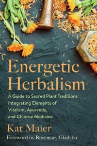 "Energetic Herbalism: A Guide to Sacred Plant Traditions Integrating Elements of Vitalism, Ayurveda, and Chinese Medicine" by Kat Maier