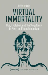 "Virtual Immortality: God, Evolution, and the Singularity in Post- and Transhumanism" by Oliver Kruger