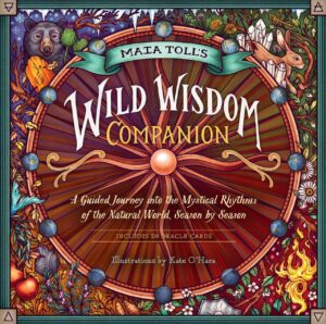"Maia Toll's Wild Wisdom Companion: A Guided Journey into the Mystical Rhythms of the Natural World, Season by Season" by Maia Toll