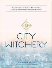 "City Witchery: Accessible Rituals, Practices & Prompts for Conjuring and Creating in a Magical Metropolis" by Lisa Marie Basile