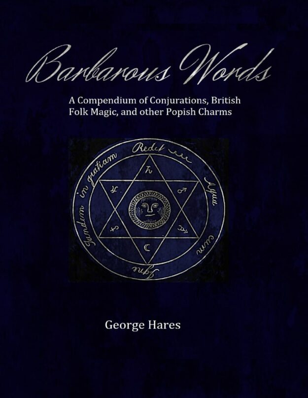 "Barbarous Words: A Compendium of Conjurations, British Folk Magic, and other Popish Charms" by George Hares