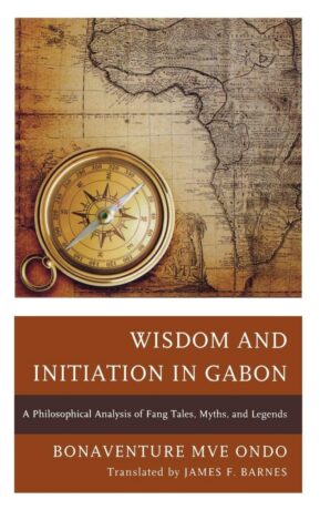 "Wisdom and Initiation in Gabon: A Philosophical Analysis of Fang Tales, Myths, and Legends" by Bonaventure Mve Ondo "Wisdom and Initiation in Gabon: A Philosophical Analysis of Fang Tales, Myths, and Legends" by Bonaventure Mve Ondo