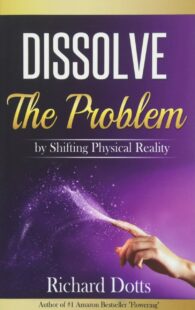 "Dissolve The Problem: by Shifting Physical Reality" by Richard Dotts