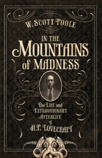 "In the Mountains of Madness: The Life and Extraordinary Afterlife of H.P. Lovecraft" by W. Scott Poole