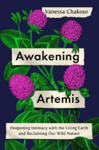 "Awakening Artemis: Deepening Intimacy with the Living Earth and Reclaiming Our Wild Nature" by Vanessa Chakour