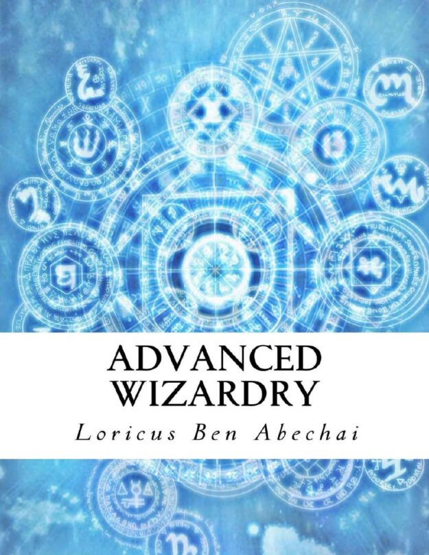 "Advanced Wizardry: Theory and Practice of the Arcane Lore of High Magic and Incantations" by Loricus Ben Abechai