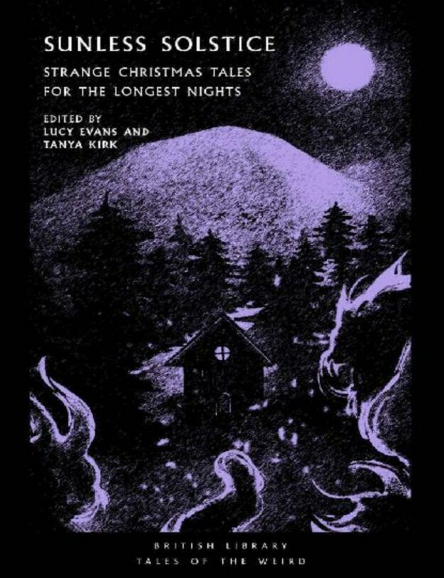 "Sunless Solstice: Strange Christmas Tales for the Longest Nights" edited by Tanya Kirk and Lucy Evans