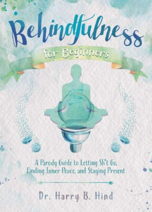 "Behindfulness for Beginners: A Parody Guide to Letting Sh*t Go, Finding Inner Peace, and Staying Present" by Harry B. Hind