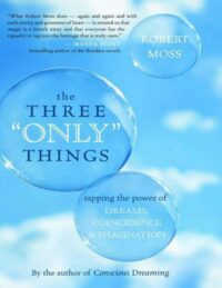 "The Three <em>Only</em> Things: Tapping the Power of Dreams, Coincidence, and Imagination" by Robert Moss