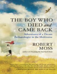 "The Boy Who Died and Came Back: Adventures of a Dream Archaeologist in the Multiverse" by Robert Moss