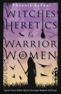 "Witches, Heretics & Warrior Women: Ignite Your Rebel Spirit through Magick & Ritual" by Phoenix LeFae