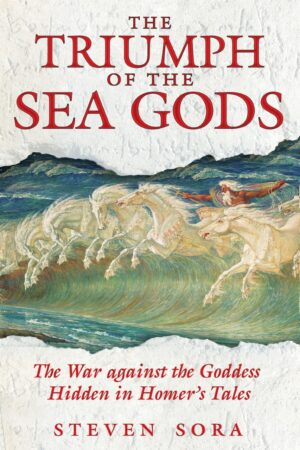 "The Triumph of the Sea Gods: The War against the Goddess Hidden in Homer's Tales" by Steven Sora