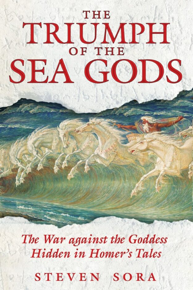"The Triumph of the Sea Gods: The War against the Goddess Hidden in Homer's Tales" by Steven Sora