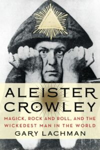 "Aleister Crowley: Magick, Rock and Roll, and the Wickedest Man in the World" by Gary Lachman