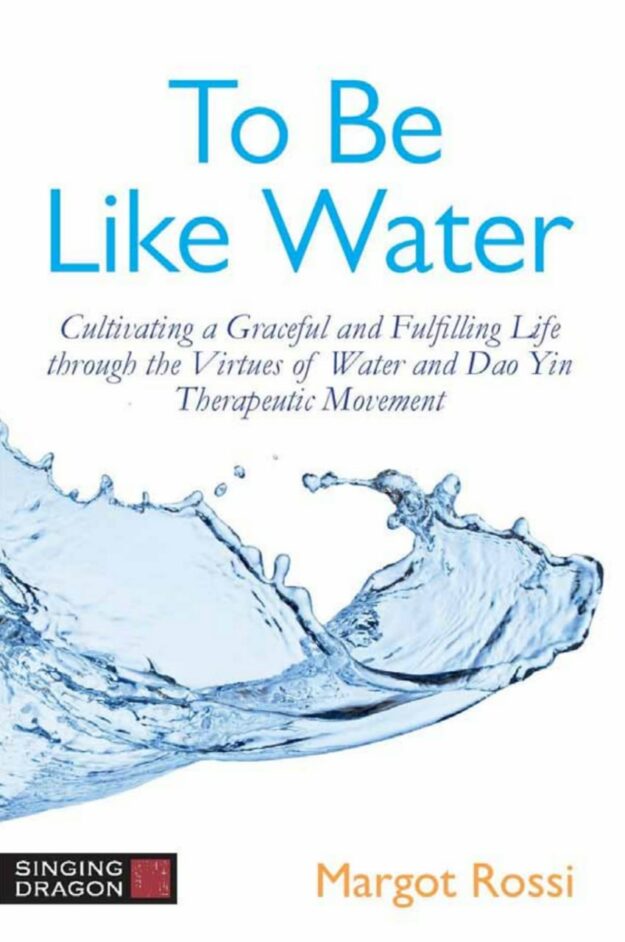 "To Be Like Water: Cultivating a Graceful and Fulfilling Life Through the Virtues of Water and Dao Yin Therapeutic Movement" by Margot Rossi