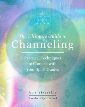 "The Ultimate Guide to Channeling: Practical Techniques to Connect With Your Spirit Guides" by Amy Sikarskie