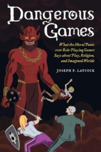 "Dangerous Games: What the Moral Panic over Role-Playing Games Says about Play, Religion, and Imagined Worlds" by Joseph P. Laycock