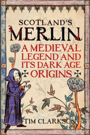 "Scotland's Merlin: A Medieval Legend and its Dark Age Origins" by Tim Clarkson