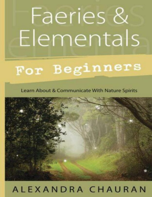 "Faeries & Elementals for Beginners: Learn About & Communicate With Nature Spirits" by Alexandra Chauran