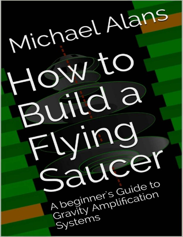 "How to Build a Flying Saucer: A Beginner's Guide to Gravity Amplification Systems" by Michael Alans