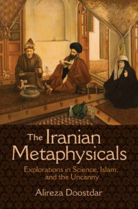 "The Iranian Metaphysicals: Explorations in Science, Islam, and the Uncanny" by Alireza Doostdar