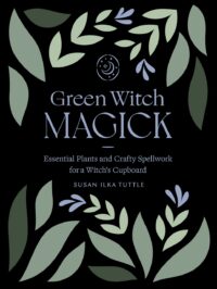 "Green Witch Magick: Essential Plants and Crafty Spellwork for a Witch’s Cupboard" by Susan Ilka Tuttle