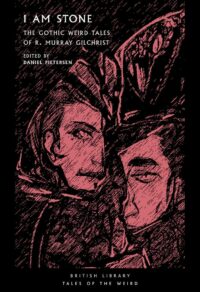 "I Am Stone: The Gothic Weird Tales of R. Murray Gilchrist" by R. Murray Gilchrist (British Library Tales of the Weird)